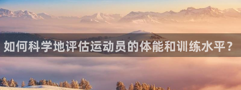 球客岛：如何科学地评估运动员的体能和训练水平？