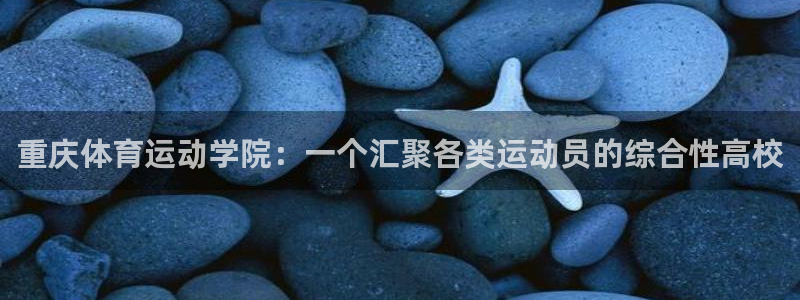 球客岛：重庆体育运动学院：一个汇聚各类运动员的综合性高校